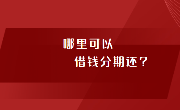 哪里可以借钱分期还？支持分期还款的借款平台