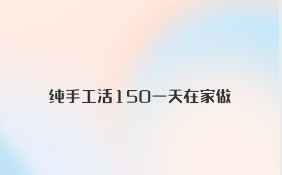 纯手工活150一天在家做（套路揭秘）